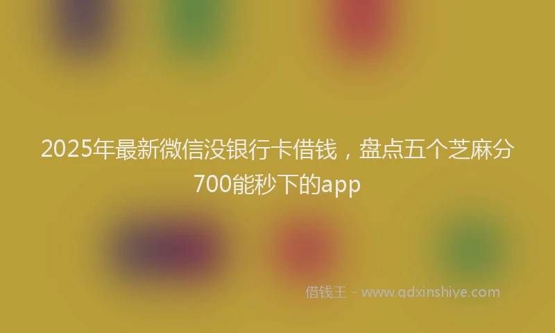 2025年最新微信没银行卡借钱，盘点五个芝麻分700能秒下的app