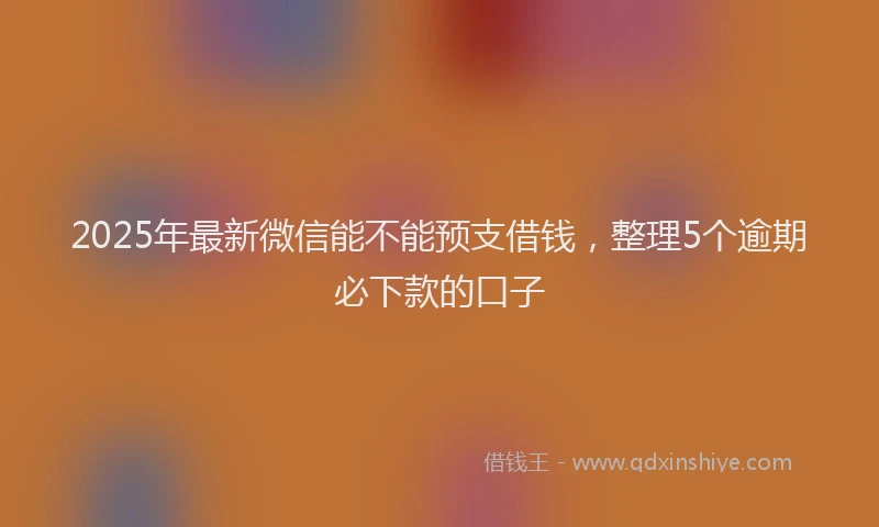 2025年最新微信能不能预支借钱，整理5个逾期必下款的口子