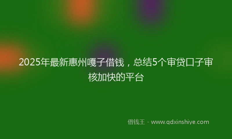2025年最新惠州嘎子借钱，总结5个审贷口子审核加快的平台