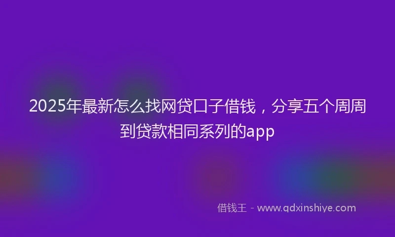 2025年最新怎么找网贷口子借钱，分享五个周周到贷款相同系列的app