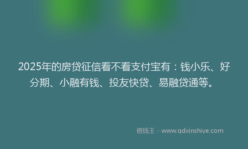 2025年的房贷征信看不看支付宝有：钱小乐、好分期、小融有钱、投友快贷、易融贷通等。