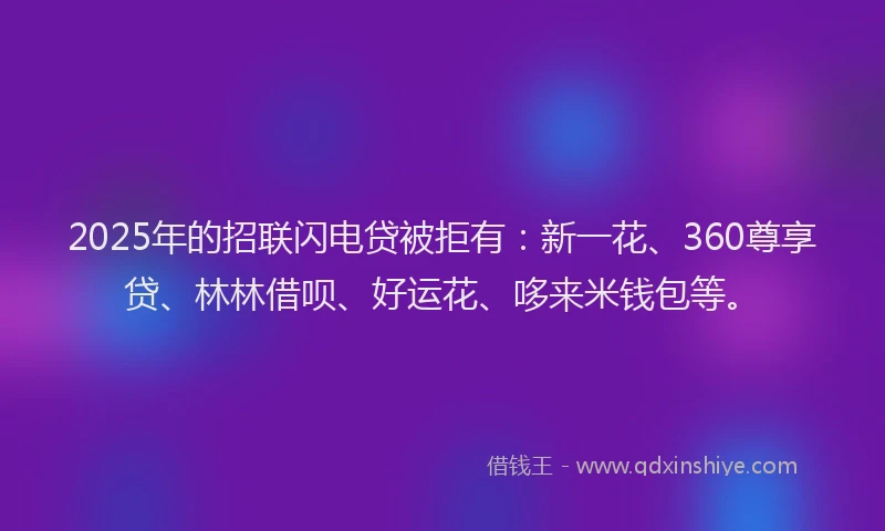 2025年的招联闪电贷被拒有：新一花、360尊享贷、林林借呗、好运花、哆来米钱包等。