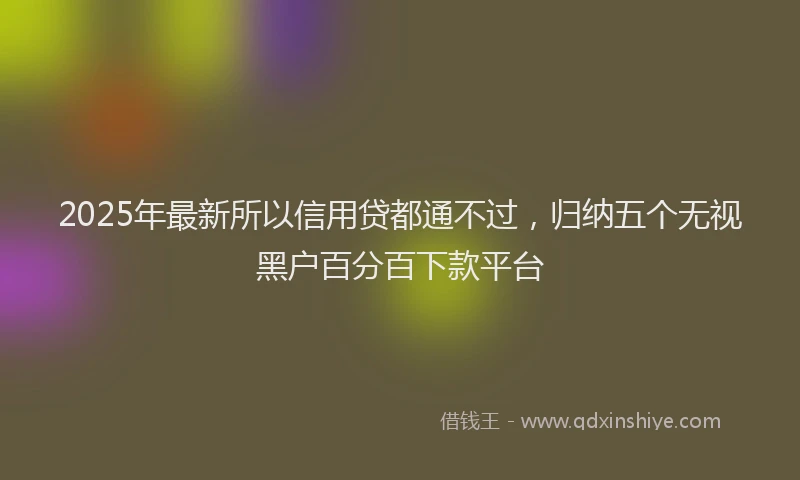 2025年最新所以信用贷都通不过，归纳五个无视黑户百分百下款平台