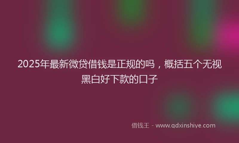 2025年最新微贷借钱是正规的吗，概括五个无视黑白好下款的口子