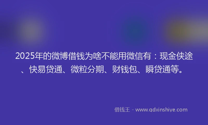 2025年的微博借钱为啥不能用微信有：现金侠途、快易贷通、微粒分期、财钱包、瞬贷通等。