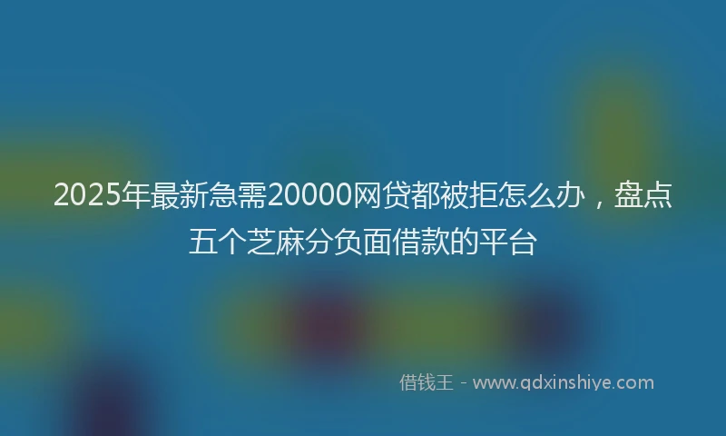 2025年最新急需20000网贷都被拒怎么办，盘点五个芝麻分负面借款的平台