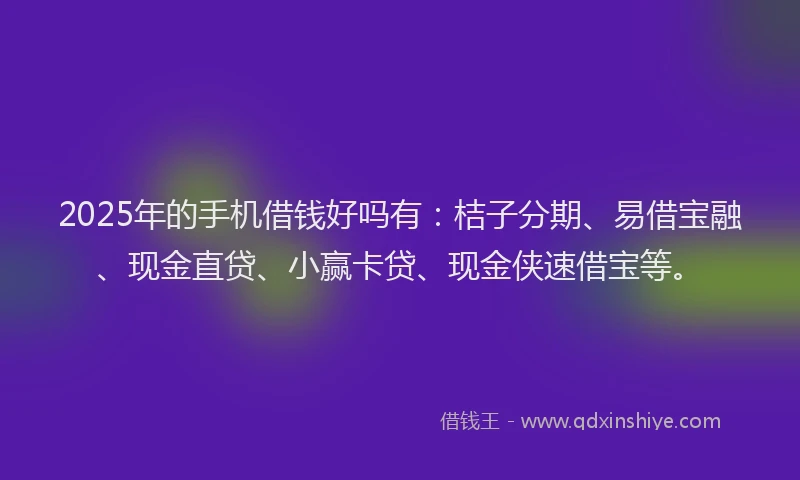 2025年的手机借钱好吗有：桔子分期、易借宝融、现金直贷、小赢卡贷、现金侠速借宝等。