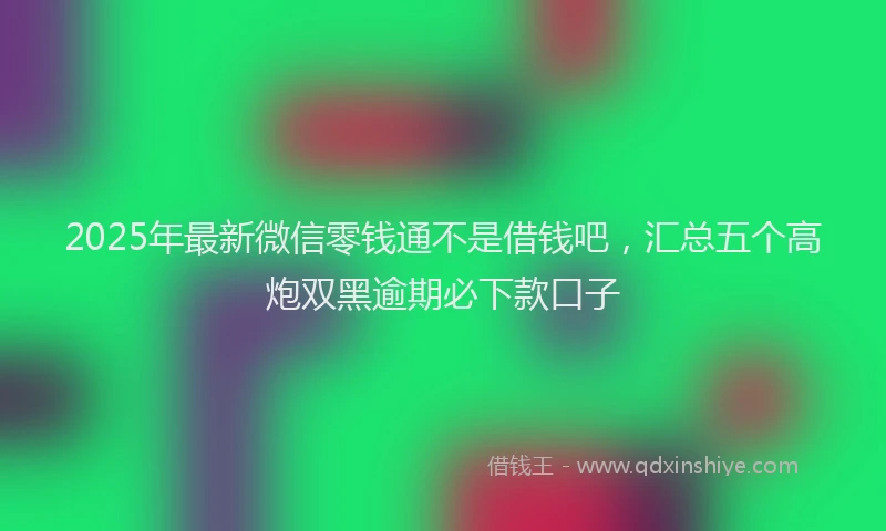 2025年最新微信零钱通不是借钱吧，汇总五个高炮双黑逾期必下款口子