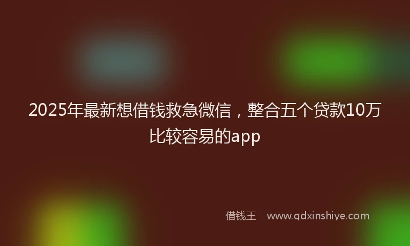2025年最新想借钱救急微信，整合五个贷款10万比较容易的app