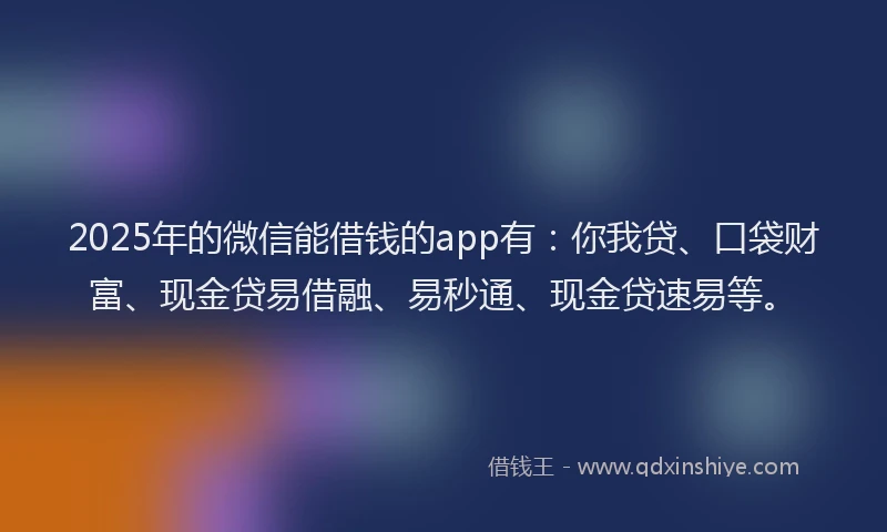 2025年的微信能借钱的app有：你我贷、口袋财富、现金贷易借融、易秒通、现金贷速易等。