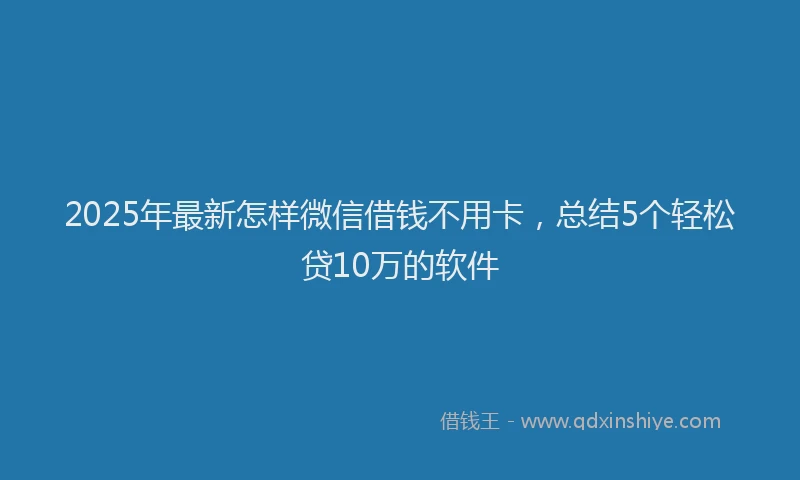 2025年最新怎样微信借钱不用卡，总结5个轻松贷10万的软件