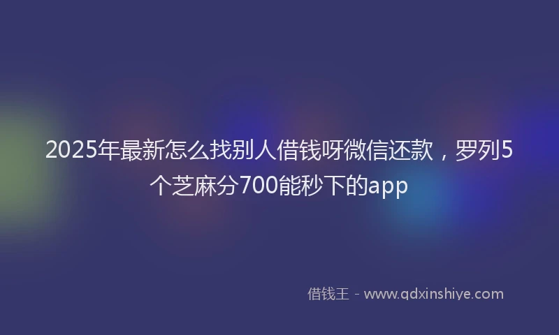 2025年最新怎么找别人借钱呀微信还款，罗列5个芝麻分700能秒下的app