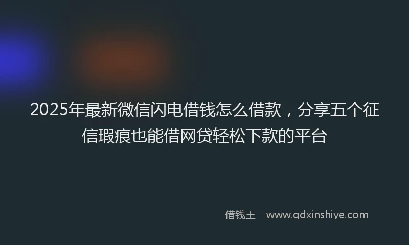 2025年最新微信闪电借钱怎么借款，分享五个征信瑕疵也能借网贷轻松下款的平台