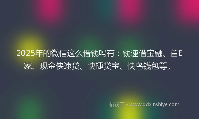 2025年的微信这么借钱吗有：钱速借宝融、首E家、现金侠速贷、快捷贷宝、快鸟钱包等。