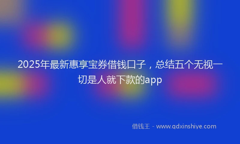 2025年最新惠享宝券借钱口子，总结五个无视一切是人就下款的app
