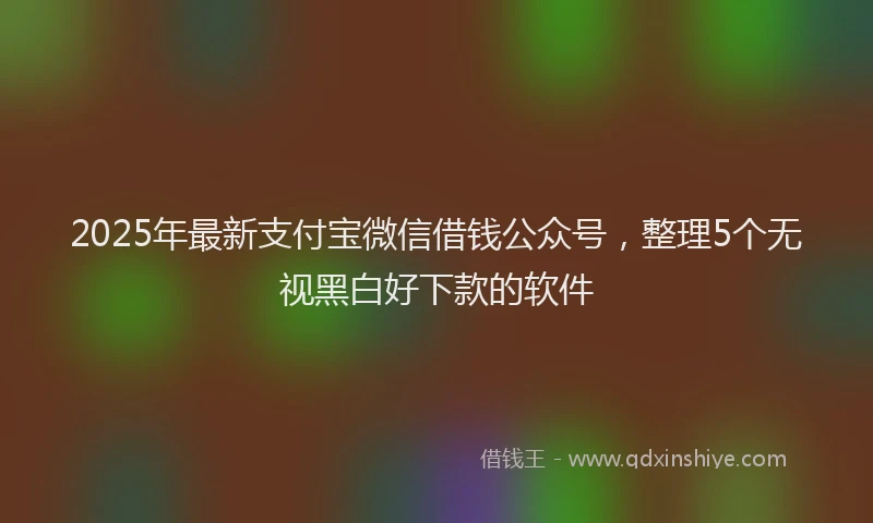 2025年最新支付宝微信借钱公众号，整理5个无视黑白好下款的软件