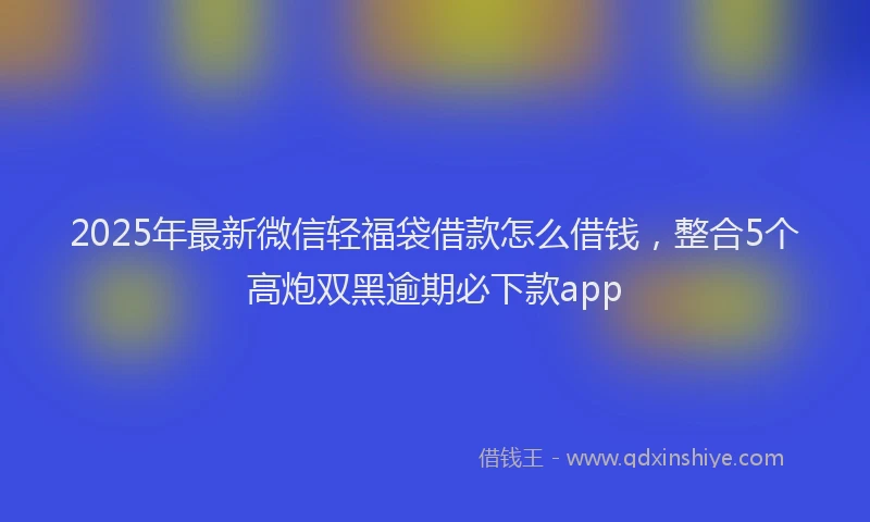 2025年最新微信轻福袋借款怎么借钱，整合5个高炮双黑逾期必下款app