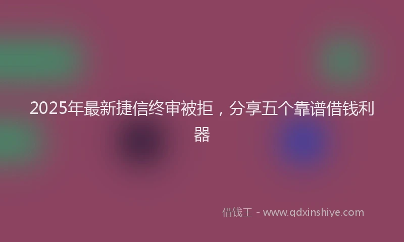 2025年最新捷信终审被拒，分享五个靠谱借钱利器