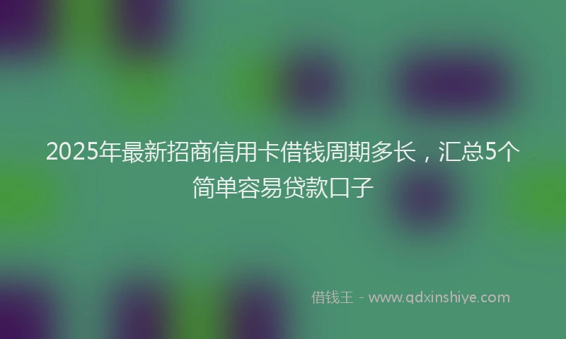 2025年最新招商信用卡借钱周期多长，汇总5个简单容易贷款口子