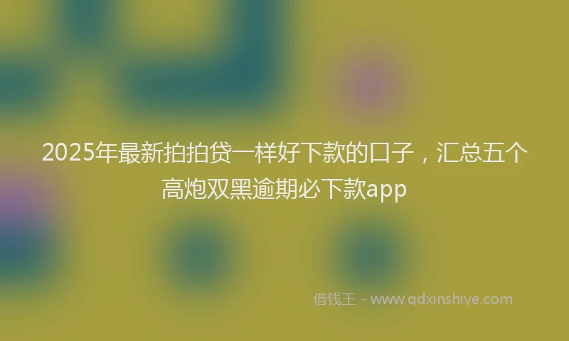 2025年最新拍拍贷一样好下款的口子，汇总五个高炮双黑逾期必下款app
