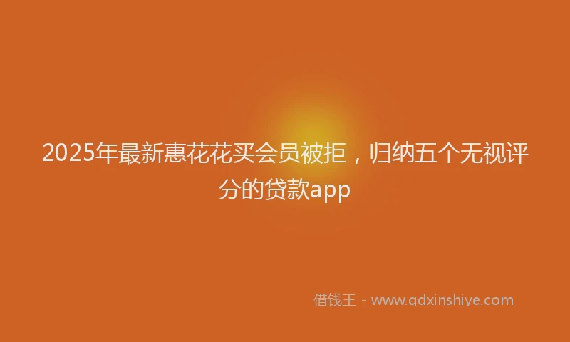2025年最新惠花花买会员被拒，归纳五个无视评分的贷款app