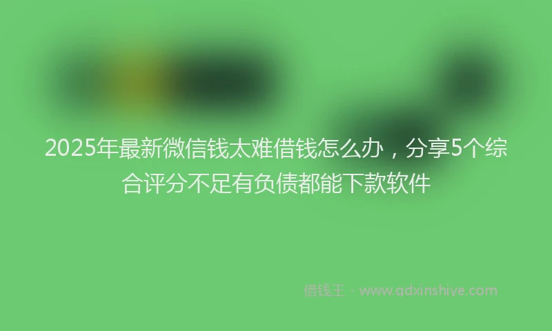 2025年最新微信钱太难借钱怎么办，分享5个综合评分不足有负债都能下款软件