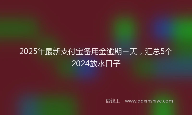 2025年最新支付宝备用金逾期三天，汇总5个2024放水口子