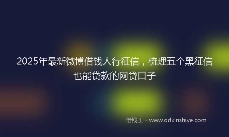 2025年最新微博借钱人行征信，梳理五个黑征信也能贷款的网贷口子