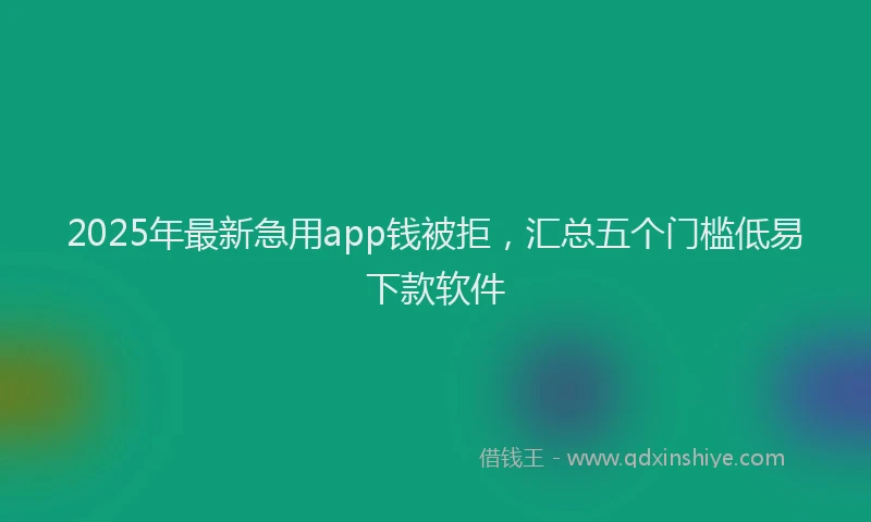 2025年最新急用app钱被拒，汇总五个门槛低易下款软件