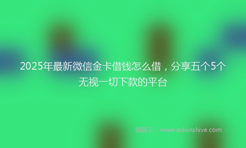 2025年最新微信金卡借钱怎么借，分享五个5个无视一切下款的平台