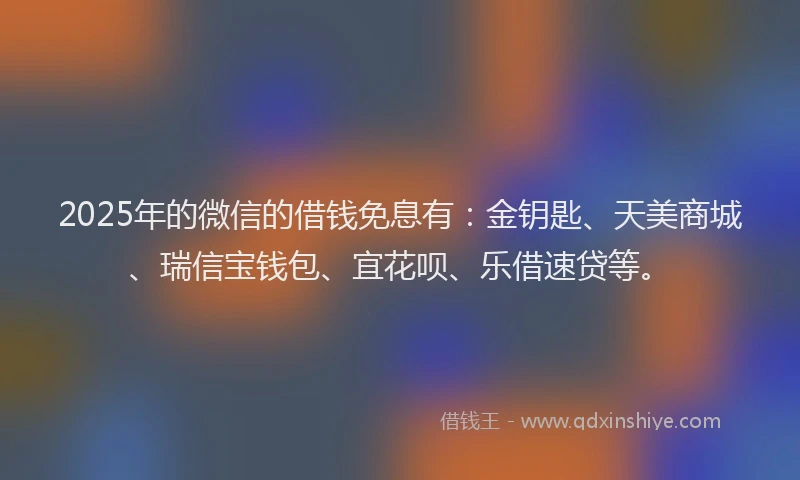 2025年的微信的借钱免息有：金钥匙、天美商城、瑞信宝钱包、宜花呗、乐借速贷等。