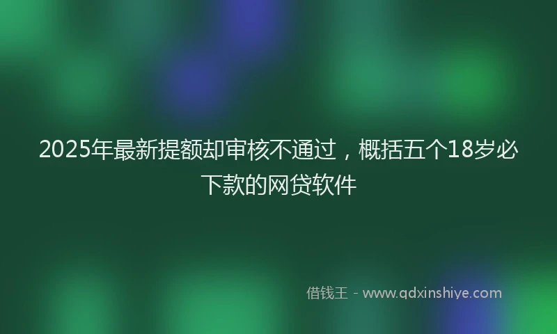 2025年最新提额却审核不通过，概括五个18岁必下款的网贷软件