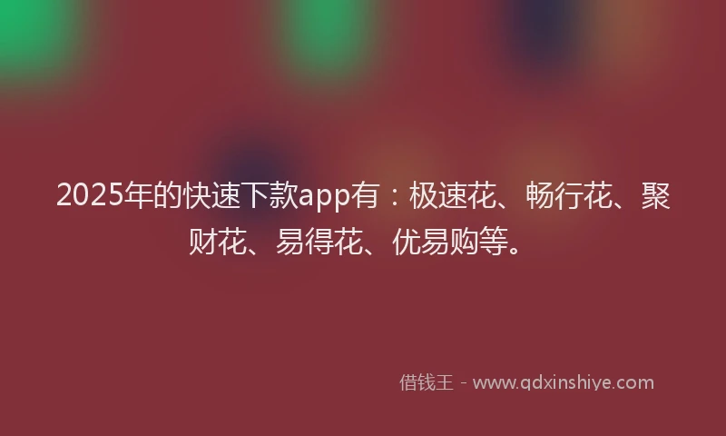 2025年的快速下款app有：极速花、畅行花、聚财花、易得花、优易购等。