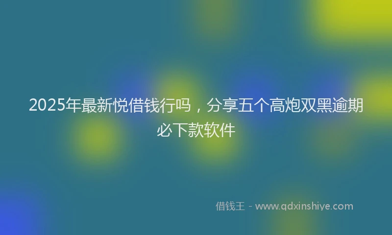 2025年最新悦借钱行吗，分享五个高炮双黑逾期必下款软件