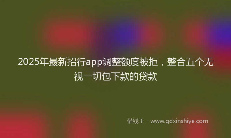 2025年最新招行app调整额度被拒，整合五个无视一切包下款的贷款