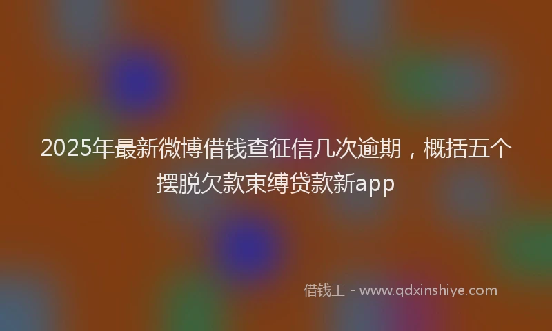2025年最新微博借钱查征信几次逾期，概括五个摆脱欠款束缚贷款新app