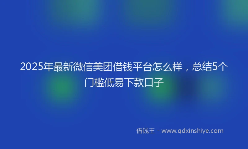 2025年最新微信美团借钱平台怎么样，总结5个门槛低易下款口子