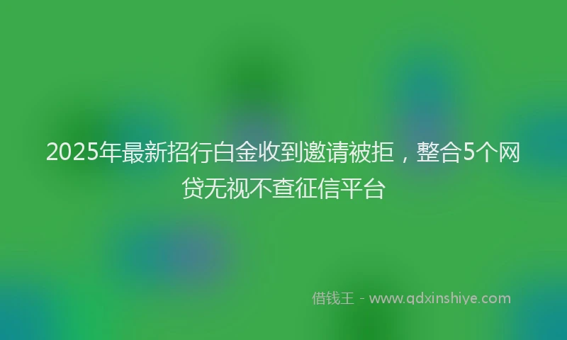 2025年最新招行白金收到邀请被拒，整合5个网贷无视不查征信平台