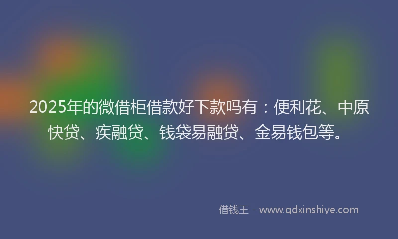 2025年的微借柜借款好下款吗有：便利花、中原快贷、疾融贷、钱袋易融贷、金易钱包等。