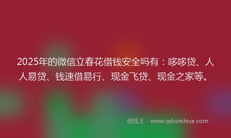 2025年的微信立春花借钱安全吗有：哆哆贷、人人易贷、钱速借易行、现金飞贷、现金之家等。