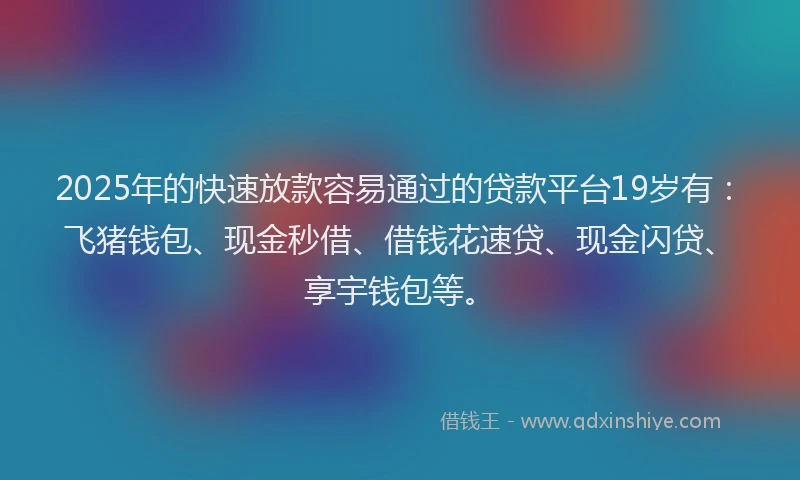 2025年的快速放款容易通过的贷款平台19岁有：飞猪钱包、现金秒借、借钱花速贷、现金闪贷、享宇钱包等。