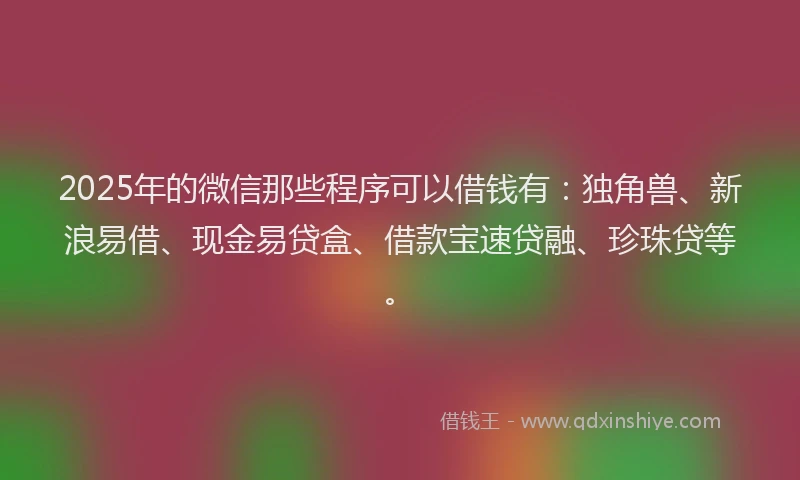 2025年的微信那些程序可以借钱有：独角兽、新浪易借、现金易贷盒、借款宝速贷融、珍珠贷等。