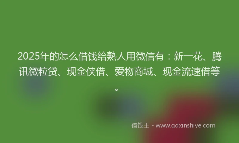 2025年的怎么借钱给熟人用微信有：新一花、腾讯微粒贷、现金侠借、爱物商城、现金流速借等。