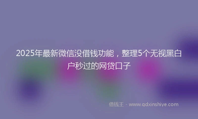 2025年最新微信没借钱功能，整理5个无视黑白户秒过的网贷口子