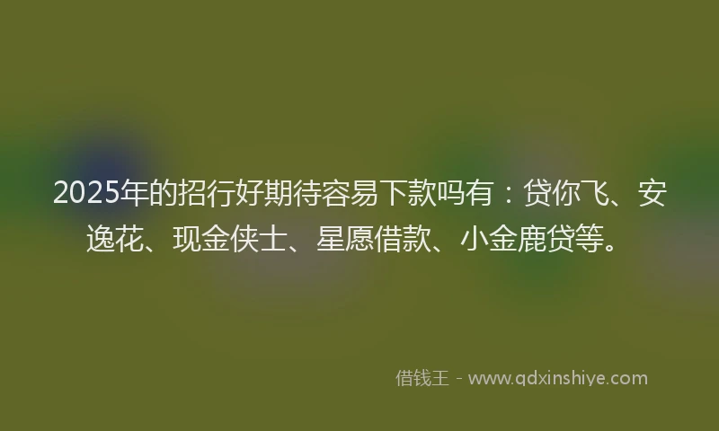 2025年的招行好期待容易下款吗有：贷你飞、安逸花、现金侠士、星愿借款、小金鹿贷等。