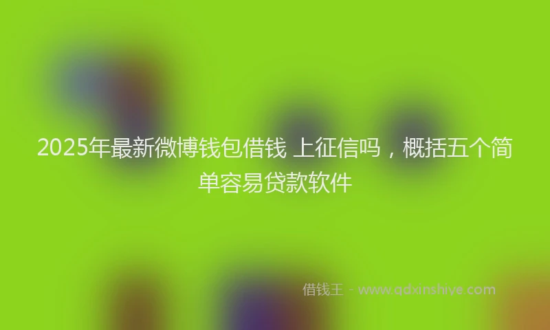 2025年最新微博钱包借钱 上征信吗，概括五个简单容易贷款软件
