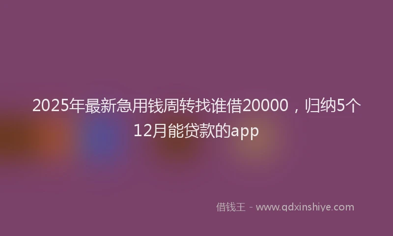 2025年最新急用钱周转找谁借20000，归纳5个12月能贷款的app