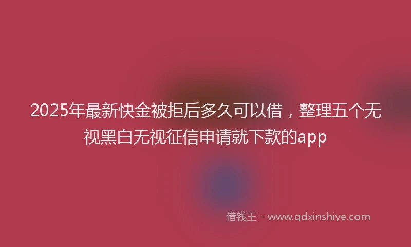 2025年最新快金被拒后多久可以借，整理五个无视黑白无视征信申请就下款的app
