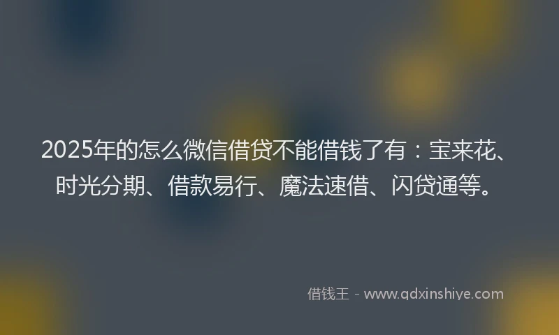 2025年的怎么微信借贷不能借钱了有：宝来花、时光分期、借款易行、魔法速借、闪贷通等。