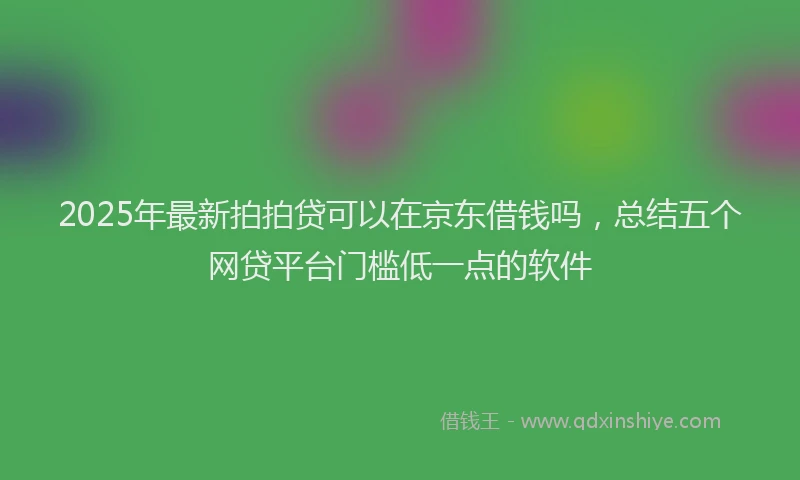 2025年最新拍拍贷可以在京东借钱吗，总结五个网贷平台门槛低一点的软件